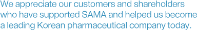 We appreciate our customers and shareholders who have supported SAMA and helped us become a leading Korean pharmaceutical company today.