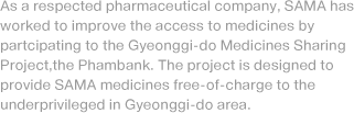 As a respected pharmaceutical company, SAMA has worked to improve the access to medicines by partcipating to the Gyeonggi-do Medicines Sharing Project,the Phambank. The project is designed to provide SAMA medicines free-of-charge to the underprivileged in Gyeonggi-do area.