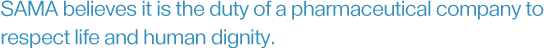 SAMA believes it is the duty of a pharmaceutical company to respect life and human dignity.