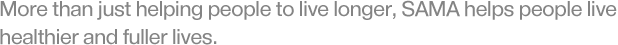 More than just helping people to live longer, SAMA helps people live healthier and fuller lives.